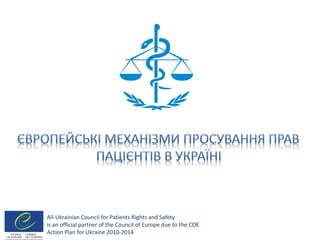 All-Ukrainian Council for Patients Rights and Safety 
is an official partner of the Council of Europe due to the COE 
Action Plan for Ukraine 2010-2014 
 