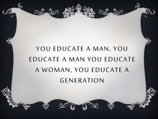 YOU EDUCATE A MAN, YOU
EDUCATE A MAN YOU EDUCATE
A WOMAN, YOU EDUCATE A
GENERATION
 
