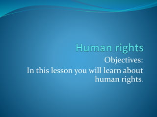 Objectives:
In this lesson you will learn about
human rights.
 