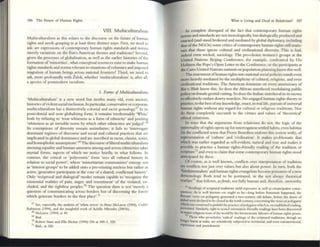 186 The Future or Human Rights
VIII. Multiculturalism
Multiculturalism 2S this re1.:&tes to the discourse on the future ofhurn21l
right:; and needs grasping in at least three distinct ways. First, we need to
ask.: are expressions of coutemporary hum2n rights st2nwrds and norms
merely v2nations on the Euro-American themes 2nd traditions? Second.
given the processes of globalization, as well as the earlier histories of tht"
formatlon of'minontles', what conceptu21resources exist to nuke human
rights st2ndards and nonus relevant to sitwtions ofvoluntary and imposed
migration ofhum2n beings across national frontiers? Third, we need to
ask, more profoundly with Zizek, whedler 'multiculturalism' is, after all.
a species of poslrnooem racialism.
1. FomlS ofMII/rim/wralisms
'Multiculturalism' is a new word but nestles many old, even ancient.
histories ofviolent socialexclusion. In particular, conservative or co~ratc
multiculturalism has a distinctively colonial 2nd racist genealogy.6 In Its
postcolonial and now globalizing fonn, it remains irredeemably 'Whitc'
both by refusing to 'treat whiteness as a form of ethnicity' and positing
'whiteness as an invisible noml by which other ethnicities are judged'.611
Its conceptions of diversity remain assimilative; it fails to 'interrogate
dominant regimes of discourse 2nd social and cuhur:ll practices that are
implicated in global dominance and are inscribed in r:lcist, c1assist, seXlSl,
and homophobic assumptions,.69 The discourse ofliberal multiculturalism
stressing equality and human sameness among and across ethnicities t2kes
myriad forms, aspects of which we notice bricfly, in what follows. In
contrast, the critical or 'polycentric' foml 'sees all cuhural history in
relalion to social power', where 'minoritarian communities' emerge not
as 'interest groups' to be added onto a pre-existing nucleus but rather as
active, generative participants at the core ofa shared, conllicUial history'.
Only 'reciprocal and diaiogic21' modes remain capable to 'recognize the
existential realities of pain, anger, and resentment' of the violated, ex-
cluded, and the rightlcss pcoples.70
The question then is not 'merely a
queslion of communicating across borders but of discerning the forces
which generate borders in the first place'?1
67 Sec. e5pCClally. Ihc an~Iy!ls or 'while le1T01" III Ptlcr McLaren (1994). Cednc
Robinson (1994). and llie tllSlgblrul work or Aclllile Mbembc (2001b).
" Mc13ren (1994) al 49.
~ Ihld.
711 Roben Su.m and Ella Shottal (1994) 296 at 300-1, 320.
71 Ibid., at 320.
What IS Livmg and Dud in Relativism? 187
III complete disregard of the facl that contemporary human rights
norms and st2nwrds are not monologically, but dialogically, produced and
enacted (and stand brokered and mediated by g10~1 diplomacy, mcluding
that ofthe NGOs) some critics ofcontemporary human nghts still maln-
taJll that these ignore cultural and clvilu:ational diversity. This is bad,
mdeed even wicked, sociology. T he pro-chOice women's groups at the
UnilCd Nations Ikijing Conference, for example, confronted by His
Holiness the Pope's Opcn Lener to the Conference, or the participants at
the Cairo United Nations summit on population planning know thiswelJ.
The enacunent ofhuman rights into natiOll21 social policies stands even
more heavily mediated by the multiplicity ofcultural, religious, and even
civilizational traditions. The American fcminists on every anniversary of
ROt: v. I%dt know this. So docs the African sisterhood modulating public
policy on female genital cutting. So does the Indian sisterhood in its moves
to effectively outlaw dowry murders. No engaged human rights theory or
pr:lctice, to the best of my knowledge, enact, in real life, pursuitofuniversal
human rights without any regard for cul[ural or religious tnditions. Nor
do Ihese completely succumb to the virtues and values of 'theoretical'
ethical relativism.
In ways Ihat the arguments from relatiVism do not, Ihe logic of the
universality ofrights opens up for Interrogation settled habits, even habitus
(111 the connicted sense that Pierre Bourdieu endows tins notion with), of
repr~nt2tion of 'culture' and 'civilization'. It makes problematic that
which ~ earlier regarded as self~dent. natural and true and m2kes it
possible to practice a human rights-friendly reading of the tr:ldition or
scripturen and even to claim that some COlltemporary human rights stood
anticipated by these.
OfCOUT'SC, as is well known, connicts over interpret2uon of tradition
are conflicts nmjust over values but also about power. In tum, both the
'fundamentalists' and human rights evangelists become prisoners ofa new
demonology. Both tend to be portrayed. in the not always rhetorical
warfarc73
that follows, asfit,lds, not fully human and, therefore, unworthy
n Re:~dlOgs or scriplUral !~Iuons Y
Ield repreSSIVe: as well as Clll11lClP<ltlVC conse-
quence:s & is wcll known-or ought 10 bc:-Iong berore rCtnnltSm h~ppened, the
Koranic vcrse 011 polygamy gcncr.1led a twO-<e!1tury old deb.ue, berorc the doors of
l/j(/tQJwc:rededarcd 10 bedoscd til Ihc tl:mh ccnIIH) eOIKcmlngthc ve:rseon polygalllY
which Wl5 COnStrued toprohibit the prnti~ orpolygaJlIy whIch It,oncsubltshcd re~tIIg,
pctnuned. Slmlbrly. right 10 ~xu d <>ricnutlon-rncndly re~inss havc been discovered
III n.;jJOf rehglOus texts of'lhe: world by thc herme:ncuue laboursorhuman rights pruis.
Those who prosdym:c: ·r.Wlal' readttlg:! or Ihe Knptural traditions. though no
longer burnt at 5ukc:, are rekmlcssly subJccted to lemtotial, and cYnI extr.t.tcmtorial.
I''PI''SSlOn and punishmem.
 