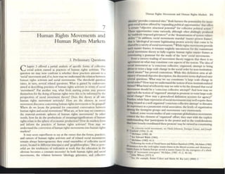 7
Human Rights Movements and
Human Rights Markets
L Preliminary Ques[ions
C hapter 3 offered a partial analysis of specific (onns of collective
social ;!.CtiOIl named as practices of human rights activism. The
question we may now confront is whether these practices amount to a
'social' movement and, ifso, how may we understand the relation bcrween
human rights activism and social m~mellts. The threshold question
raises, in tum, sevenl ~btcd questions: What is gained by cndeavour~
aimed at describing pr.u:tices of human righ ts activism in terms of social
'movement?' Put another way. what fresh .'inning points may present
themselves for lhe domg of human rights wen: this to be informed by the
perspectives of soci. 1 movement theory? Does this theory at all take
human rights movement seriously? How are the silences in social
movement discourse concerning human rights mOVClllents to be grasped?
Where do we locate the potenti.al for concerned conversation between
hum.an rights and social movements? What are, or how may we construct,
the matcrial--scmiotic spheres of human rights movements? In orner
words, how fir do the productions of meaningr/significatiolls of humall
righ ts relate to the sphere ofeconomic production? How do markets fonn
and inform the practices of human rights activism? I low may we
undcrsund the conversion ofhuman rights movements into human rights
markets?
It may sccm superOuous to say at the outset that the fonns, practicc~,
and careers of human rights activism and of related social movements
remain always heterogt=neous; they cnuil ensembles of collective social
actors, located in different timespace5 and 'geophilosophies.' But so pow·
erful are the tendencies of reification at work that the education in the
obvious becomes a consunt necessity! In both human rights and social
movements, the relation between 'ideology, grievance. :l.Ild collective
Human Rights Movements and Iluman Rights Mar~ts 201
Identity' provides contested sites. I Both h.amcss me potentiality for IIlsur-
gem social action olTered by 'cxp.anding politic.al oppon unl1ics' th.a1 offers
'a ccruin ~objective structural potential" for collective politic.al aClIon'.2
These opportunities come variously, although oftcn abldll1gly produced
by 'suddenly imposed grievances,J or the 'dramatization ofsystem vulner-
abihty'.4 In addition, social movements marshal 'master protest frames',
that is 'ideol~c;3l accOl.lIlts legitimati'!f p~tcst. activity that come to be
shared bya vanety of socl.al movements. Wlllie fights movements provide
such master frames, it remains mightily uncommon for the mainstream
social movement theory to fllily cognize human rights master frames as
constituting a gramm.ar for the Study of the 'new' social movements.
Even .a cursory reading of movement theory suggests th:u there is no
agTeCment on what may constitute core .aspects ofthe notion. The idea of
social move~ent as 'a conscious collective, orgmized, attempt to bring
about or resist a large SCale change in the social order by non-institution-
alized means'6 has proved contentious. While this definition aims at ad-
equacyof nemraVobjective description, the discursive temlS deployed raise
scv~ral ques~ions. What may we say constitutes 'a la~ scale change in
SOCialorder? How may wt: undersund the notion ofnon-Institutionalized
mc.ans? Wh.at kind of reflexivity may wt: refer to by ,he demand that social
movement should be a 'conscious collective attempt?' And how rn.ay we
app.roach the notion of 'orgall1zed' attempt to promOte or resist large-sc.ale
SOCial change? How maya generalized definition accoult for agency?'
Further, while State repression ofsoci.al movements m.ay well require these
bemg treated as a well organized 'conscious collective attempt' to threaten
Its supremacy as a paramount social .association. the levels of org:m ization
among the insurgent groups .and movements vary enormously.
Indeed, some recent studies of anti-corporate globalization movements
COntest the key clement of 'org::l.I1ized' effort; they start with til(: explicit
understanding that 'participants in the protest and in me confederations
tbat have loosely coordinated these protests' may be viewt:d as constituting
,
As concerns social movements, see Hank Johnston. Enrique larma. and Joseph
R?~~a,~~ki)I~~.
) See Edward Wolish (1981).
~ McAdam (1982) 41-3.
5 Followmg the work of David Snow and Robe" Ihmford (1998). McAdam (1982)
49 mstancn how the 'cl'1l nglns' muU'r fn me In the hber.r.1soc.eua and 'ckrnocncy'
master fr.r.me III Eastern Europe k~ u nuster frames for tht emergence of a whok
V1r~ of 'rn<M:meDt tme~nce' McAdam (1982: 41-2. 40-54).
, John Wilson (1973) 8.
Sec. for aample, Robm Cohen and Shmn M. Ib n (cd.) (2000) 3.
 