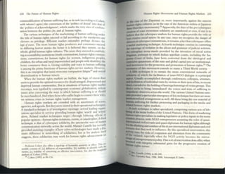 224 The Future of Itum.an Rights
commodific.:l.tion of human suffering has, as its task (according to Cohen
with whom I agree:) the conversion of the 'politlcs of deillal' Into that of
the 'politics of acknowledgment', which marks the very Site!> ofconfron_
ution between the politia for, and of. human rights.
The various techniques of the marketizing of human suffering under
the mle of human nghts succeed or fail according to the sundpolill one
chooses to privile~. Efficient market rationality perhaps dictates the
logic oftxCw. The more human rights producers and consumers succeed
in diffusing hOrTor storie' the better it is believed they sustain, on the
whole, global hum.an rights cultures. The more they SllCCeed In establish_
ingaccountability institutions (truth commissions, human rights commis_
sions, COlllmissions for human rights for women, indigenous pcoples,
children, the urban and rural impoverished and people with disability) the
better commerce there is. Giving visibility and voice to human suffering
is among the prime functions ofhurnan rights service markets. However,
this is :1.11 enterprise that must overcome compassion fatigue53
and overall
desensitization to human misery.
'When the human rights m.arkets arc bullish, the logic of excess does
scent to provide the opumal resources for disadvantaged, dispos!oessed and
deprived human conlllluniues. But in situations of human nghts nurkt't
recession, now typified by contemporary econonuc globalization, !oeriOllS
issues arise concermng dle mys 111 which human suffering is or should
be merchandized. And when those who suITer begin tocounter these: wa}'l>,
we witness crises III human rights market management.
Human rights markets arc crowded with an asso~ment of a.ctors,
.agencies, and agenda. But they seem united in their operational techmques.
A standard technique is ofinvestigative reportage: seven.l leadmg ?rgam:
zations specialize in services providing human rights 'watch' and action
alerts. Rel.atro market techniques target-through lobbying offiCial or
popular opinion- human rights violations, events, or cataStrophes. Atlurd
technique is that of cyberspace solidarity, the spectacular uses of lOstant
communication netwOrb across the world. Manuel Castells has recenlly
provided stunning examples of how cyber-technologies have mad7a.dr1r
madc dilTerence in networking of solidarities; but as his anal~l!> I(SCI
suggests, these: solidarities may work for human rights advancement (as
IY" TillS en-
l'rofessor hen also offe" a typology of bysander jUSSlVlty or elleCt. L_
b bl d 'y wllh I"..
semble conslsu of; lal dlffuSH"ln of responSibility; [ jma I Ity 10 I ent! _I " II
" 1 IC 11I"1b'llfl
VlCum; lei inability of conceIVing an effcctlve 1IltervenUQII. .xC ~ .,0 (1 .
ana~ls of Cohcn (1995).
Cohen (1995) al89-116.
Human Righu Movements and Human Rlghu Markets 225
. me ase of the Zapatista) or, more importantly, against the n.ascent
~urnan nghb cultures (as in ~le case of the American 11lIhtia orJapanese
Aum Shlllrtkyo movements). Apparently, the days ofdie pre-cybc....pace
creation of mass ntovement sohdarlty are number«! or over, If om: I!> to
~hevt that the cyberspace markets for human rights provide die only or
bot creative SOCial spaeC$. In any case, once we recognize the danger of
Wistorical cyberspace ronunticism. It remains a fact th:n cyberspace offers
a w.cful nurkr:ting tci:hnique. A fourth technique consists m converting
~ reportage ofviolation in the idiom and grammar ofjudicial actlvism.
An ~mplary arena stands provided by the invention of soci.al action
bngarion, pursuant to which Indian appellate courts, including the Su-
preme Court of India, have been converted from the ideologic.al and
repressive apparamses ofthe state and global capital intO.an institutional-
ized movement for the protection and promotion ofhurnan rights.55 The
resonance of this movement extends to many a Third World society.
A fifth technique is to sustain the more conventional networks of
IObdarity of which tile facilitation of IIlter-NCO dialogue is a principal
.ptet. Usually accomplished through conferences, colloquia. seminars,
...facilitation ofindividual visitS by Victims or their ncxt ofkin, in n:::ct'nt
taDI:s, extended to the holdmgofheanngslll5tenings ofvicum groups. This
dcYitt seeks to bring 'unmediated' the voices and texts of suffering to
.apathcuc observers .across the world. The various Ulllted Nations sum-
.... provided aspecucularemergence ofthis techmque but tllere arc more
IllMituttonalized ammgements as wt:1I. All these bring thl' raw materi.al of
baman suffering for further processlIlg and packaging in the media and
Idurd hum;m rights m.arkcts,
.A sIXth technique is rather specialized, comprising various acts of lob-
bpiug ofthe treaty bodies ofthe United Nations. This fonn ofm.arkcting
bunwt nghts specializes in making legislative or policy mputs in the nonn
creation process, with NGO entrepreneurs assuming the roles ofquasi-
~Uonal civilserv.allts and quasi-diplom.ats for human rights although
_ISthe thinkingand conduct ofthedtjurr International dlplom.ats and civil
servants that they seek to in£1uenee. By tillS specialized intervention, this
~I[y ~ns the risks of cooptation and alienation from the community
i e Violated, especially when the NCO actiVity becomes the: mirror-
':::~ln~crg~Vem?lellt polity.Thisson ofimervclltion does offer, when
burna .Wlth mtegTlty, substanual gains for the progressive creation of
n nghts norms,
"
,." 5c<:, Castclls (1996) at 68-109.
5c<:, Upendra Ilvt!, 1988. 2000, SatyaranJali P. SatlM:.
 