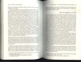 260 The Future of Human RIghts
exhaustive demonstration furnishes scope for another work: here a few
illustrations will suffice.
I attend to (g) and (d) above in some detail in the ~ction lX below, The
materiality ofglobalization'. The right enshrined ill (b) has a long history
offructuation in ways that American global corporations, during the Cold
War era, sought to depose duly electcd leaders (as, for example, in Chile)
and supported, and connived with human rights-violative authoritarian
regimes in Latin America, Africa, the Middle EaSt, and Asia. The rights
enshrined in (i) arc already at work in the CUrTent processes of the
privatization of the United Nations7s and me formulation of POwerful
inu:rgovernmenul global and regional trade organizations. The rights
enunciated in (() stand poignantly illustrated in the now well-established
patterns ofmultinational-host state collaboration rd uhing in the Judicial
murder ofKcn 5.a~WiWOl. Other cxamplesofrepressive compliC
ityabound.
50 do industry-based NGOs that elCploit the freedom of association and
expression, which usually stands denied to the oppressed and the re-
pressed, or is attained after prolonged, and often bloody, struggles.
The recent emergence of Strategic Law Suits ag:.inst Public Participa-
tion (SLAPPs) deserves a special emphasis in relation to the rightS en-
shrined in (h) above. No reader of the work of the Georb>C W. Pring and
~m:lopc: Canan, who first Invented this neologism.76
Will remain In a
position to comest melr conclusion eimer about the 'chilling effects' of
SLAPPs or the ideology and material interest forntanons that these rep-
resent. As they put the heart of darkness:
By filing the SLPI~ economic IIItercslS express their intolerance for alld seek.to
stifle the expression and views of other citizt'ns, c:ffcclivcly den)'lllg the equal'lf
ofcitizenship so fundamenul 10 infomled politial dccisioll~maJong. SUJ'P filers
justify solving politlCll disputc5 non.politiclily on the inslS ofrighteous ~onoml.c
sclf.illtercst coupled WIth intolc:rance faT civic-mindt'd public J»"IClpatiOn. ~lIS
is an ideologic argumc:nt for cconomtC intererol1S the superior VOice in detemun·
IIlg public policy
SLAPFs, a dominant modality of multinational endeavours for the
cancellation ofthe rights offr~ spc:cch and expression ofindividual hu~n
beings, arc also directly violative of me: values of public participation
affirmed by the United Nations Declaration 0 11 the Right to DevelOP-
mem.n And it would be a mistake to conceive of SLAPPs as wholly
75 Tht'K is no other "'~y ofckscnbmg the: ~tatc: ofsome of Ihe current miliaUVd
at 'mamsueammg' hUIlUII rights.
76 Entltkd SLiPPJ. CttlltW Sutdfor Sprftlng Out (1996) 221.
n Upendra IbxJ (1998).
Tht' Emergence of an Alternate Pandlgnt of Ilunun RIghts 261
cbs ncllve Amerian phenomena. Globalization of legal technique now
:rc:s that South human rights activists stand equally, evt.n more, con-
:nlc:dby Its 'chilling' potential.
VIII. The Paradigms m Conflict
'(be new paradigm may succeed only if it can render unproblematic the
voitts of suffering. This occurs in many modes. One such IS rationality
monn, through the production of epistemologies that nonnalize risk
(dJtre is no escape: from risk), ideologize it (some grave risks arc justified
ror the sake of 'progress', 'development', 'security'), problematize causa-
DOn (in WOIYS that the ca12strophic imp.acts may not ~ traced to activity
rJi global corporations); raise questions, (so dear to law and economics
specialists, conceming efficiency ofleg;!.1 regimes of liability) interrogate
eftI1 a modicum amount of judicial activism (compensating rights-
'fiobtion and suffering, favouring-when risk management and damage
oontainment strategies fail-unprineipled and arbitraryextra-Judicial settle-
mnu). It is not surprising that some of the most important questions in
JIobahzation discourse relate to how we should conceptualize 'victim';
whonuyauthentically (on behalfand at the behest of) speakaboutvictimage;
- what, md~, may be said to constitute 'suffering'.
The new paradigm asks us to shed the fetishism of human rightS and
~ate that in the absence ofeconomic dc:velopmelH human rights havc
bo future at all. Some behavioural scientists urge liS to believe in a quan-
thativt- methodology that produces results,ttrtainly for them. demonstrat-
inga positive co-relation between foreign direct investment, multinational
capital, and observance ofhuman rights.71I
It is easier to combat dictatorial
regimes that suspend human rights on the ground ofpriority ofeconomic
dtvt:lopmem than to contest the Gospel of Economic Rationalism, which
.. mystified by new scholasticism content with the assertion, for example,
that 'meso--dcvelopmcnt' is best promoted under conditions ofauthoritar-
Ian 8OVemance.79
Fautr dr minIX, human rights communities must now work within the
~s and imperatives of economic rationalism ; they must not only
toYtr the high ground of posunodern political theory but also the new
~tut'onal economics, maintaining, at the same time, constant convcr-
IItion with human suffering.
.~
_ dus Ilh~m H. Meytr (1996) 368-97. Hut 5tt (or I~ mht'r IIIdncmlinatc findlllg
" kOk, Wesley T. Milner (2002) n.JJ7.
",,""Id Ibnkltiv (1994); see also Cathanne Caufdd ( 1996).
 