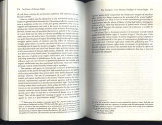 274 The Future of Hum:m Rights
of each foml: activists do not become academics and acadelllics do n
be
. . at
come activIsts.
However crudely put tillS distinction is, any wonhwhile:: mode of re_
sistance to glob;ahutioll demands this. Dissenting academics require to ~
seen as academics in the eyes of the peer group; otherwise, they lOSe Its
suppon and legmmatioll and with it the access to resources needed 10
develop the counter-knowledge ustfullo social activism. ActiVist groups
likewise, remain wary of specialistS that move in and out of the corrido~
of power. Both may lay claim to relevant knowledge and insight that the
other may never be said to have. No member of the dissenting academy
can quite claim the:: grasp oforganic knowledge that arise through everyday
strugglc=s against modes of existence and the orders of resistallce and
snuggle agamsl the::se; no activist can claim full access to technoscientific
knowledge that do mol/er for people's struggles. Thus, partnership amongst
learned professionals and social and human rights activists remains vital
to the preservation of human rights norms, standards, and values as we
now know and even che::rish the::se. Its actualization must remain cOlllin-
gent in t(rms of global social origins and location. and III relation to the
unfolding matenality of globalization. At the same time when not fully
reflexive such acts and mission of partnership between the erudite and
organic intellectuals may also unwittingly further the values and ends of
the trade related market-friendly human rights paradigm.
The managers and agents ofcontemporary economic glob;a!izauon are
constantly on the prowl; througll their high-minded summons for 'global
civil SOCiety partnership' they pursue their some thinly disgUIsed overall
strategic 1I1terestS. The rate of consumption of people's rights friendly
erudite and organic intellectu.als by the United Nations systcm, the inter-
national, supranational, regional, and national agencies, and the intema·
tional financial institutions is already unconscionably high. Thc beliefthat
working witlllll th~ enclosun::s-from within the belly of the beast, as
it were, to use an animal rights unfriendly expression for the moment-
remains crucial to service human rights (unITes seems to be on a high
growth curve. May we read this as a moment of danger or as of oppar·
tunity? Does all this signify the 'cunning ofcapital' or an ethical struggle
against it. cvcn in a post-Marxian world?1t2 How many working the
III When sollie of us, kiKIillg a ea!l1p~ign agamst Ihe UNDP's Glob~1 Susl~IIl)t.l(
Dcvtlopmcllt F;tClhty mel (Ill May 1999) the hciKI ofthe agcl1cy, he O~l1ed Ihe IllC'Cun~
Wllh all accOUIlt of his own cnt,ulment as an environmentll ",!lVISI wnfrolltcd W1~
the need 10 respond 10 mulunationals who insiSted on Wl)'$ of p~rtllerShlP 111 ~
Illal1lstrc~lmng of human nghts-onentcd devdopf11('nt. He asked us whether we y,"li
any guKbncc 10 offer hU
ll. His concern for the lmpovenshcd people and cou
nlnes
The Emergence of an Alternate PUlodigm of Human Rights 275
'fY5leIl1' against itselfcompromise the wholesome integrity ofwhat Karl
MarX named in a happy mome::nt as the potential of the 'gmual intt/her!'
Is this intellect now li~ly to lose its world transforming potential by Its
'subsumption into the sphere oflabour ofwhat had hitheno belonged to
poIilical action'? How may this process of 'pohticization ofwork' where
thought itself 'becomes the primary source of production of wealth' be
actt.Wly rc:versed?1IJ
The: phnse that so dominates practices of resistance to trade-related
market-friendly human rights is 'creation of space'. But the place of the
spact" created by various modes of activist imagination and social praxis is
largely pre-detemlined by the space of contemporary globalization, pro-
cesses that create of human rightS pIous within Ihe globalizing 5poct.
114
Is
the contemporary human rightS mode of resistanCe to globalization his·
torically adequate to retrieve the ltIovtmem from the markcl? 1explore in
the next chapter some recent normative tendencies [hat mayor may not
be hislOricaUy adequate.
~nulOe· h t h' ,
tit ,U so WlS IS concern to m~ 0 1W:1rd the agency'. future. And that nn
~ovc only with the legitimacy of dIalogue With the internatiolul civil society.
IIYt ' hov.tcver. rcqUIl"fi a common plll'lillit ofalllU. IIO'W is Ihat to be cstlbhshcd
Itc:n.the teml already presct?
114 SceP:aulo Vimo (2004)
DWld Harvey (1996).
 