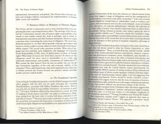294 The: Future: of I-Iuman Rights
supranational, inten12tional. and global}. The Nonns thus Innovate no-
tions and strategics hithertO unimagined for implementation of human
rigillS norms and sunduds.
V Business Ethics In Relation to Human Rights
The Norms and the Commentary seem to have benefited little from the
growing discourse concerning business ethics. The axiology ofthe Norms
and the Commentary assumes that 0/1 human rights responsibiltties thilt
extend to state entities extend also, both in principle, and in detail, to
tr.lnsnational corpol'lltions and other business entcrpri~. Ilowever, many
a question arises concerning the source/seat ofobligation. The most fun-
damental question is: on what ethical grounds corporate governance and
business conduct ought to remain subject to some moral and §OCial respon-
sibility regime? The second order questions incllld~s: What ethical lan-
guage may best i1tticulatc such obligations-the languages of Corpol'llte
Social Responsibility (CSR), those of g10bill justice or those of hUllliin
rightS? What kinds of norms arise from these sources? To whom arc the
obligations o.......ro? Are these owed to shareholders or to iI wide, and
inherently indetenninate, :and unstable, constituency of'sukeholders?,JJ
Who remain tile duty bearers? IlOY.' rilr may we Justify 'one )IZC fits illI'
type nonnativity, regardless of the scale and economic vlablhty of the
enterprise? These, and rdilted issues, may nOt be ignored in ally endeavour
to further promote the Norms because one person's axioms articulate
another person's radinl doubt!
(a) Tht Foundational Questioll
Concerning the foundationill question, even the field ofemergent business
ethics grapples with but does not yet quite overcome the 'corporate
Neanderthalism, associated with Milton Friedman who wrote, 'there is
one and only one kind ofresponsibility ofbusincss-to increase its prof-
its'..}4 Ofcourse, Friedmiln subjected his observiltion to a caveat: this duty
of 'making as much moncy as possible' was subject to elementary obliga-
tions arising from 'the basic rules of society, both those embodied in law
and cthical custom:l5 I lowcver generously constnled, it is quite clear that
the caveat docs not extend to the imposition or ascription ofwholesale and
retail human rights oblig;uionyresponsibilities nowexplicated by the Nonns
l) Ebbor:ltdy defined In Anlde 22.
301 Thomas Donaldson (1989) 44-64.
J5 See Mllron Fncdman (1970); Wilb Johnson (1989).
M.1rUI Fund~mc:nullsms 295
and the Commentary. At the most, the reference to 'ethIcal custom' 111 the
c~eat m.ay suggeSt a range of obligations owro by the managt!rnem of
'profit-making corporations with public owncrship',J6 Wlth somc severely
hmitcd obligations cntulcd thus to 'stakeholders' (such as workers, con-
sumers, and environment and even the much debau:d-issue III bus1l1Css
cthics discourse-of corporate philanthropy). Likewise, the reference to
the 'basic rules ofsociety' may extend to important duties to refralll from,
for example,' hiring a hitman to murder a key witness against the finn in
a major product lidbility case',J7 However, outside this mimmalist range,
further human rights ~pol1sibillties remain indetcnninate and contested.
Both the key t(mlS ofthe caveat then do no mOre than counsel prudential
action by m;uugers in their pursuit of maxinul competitive advanugc in
domg business.
Even so, the foundational question in btl5iness ethics and related litera-
ture does not always attend to what the Nonns characterize as 'other
business enterprises'. These, as noted diversely, typically include: wholly
pnvate finns (unincorporated business associations), statutory corpor.l-
Dam and government companies, trusts, foundations, and chariuble or-
pniziltions related, in one Wily or the other. to business and IIldustry, and
(wnhout beingexhausrive) human rights ilnd soc"I2lmovement NGOs, and
pabalcitizen action agencies/fon. ilided by business and industry (whether
cpisodlCilllyor in a sustained mode). This latter siruation becomes infinitely
complicated now with the United Niltions system (prccmlllently the
UNDP and the WHO), pursuit of raising resources from mulcinatiOllill
corporations, some ofwhom remain egregious violators ofhuman rights,
ID the cause of 'mainstreaming' human rights. I am not sUSb>csting that
the illready encyclopaedic Norms should be funhcr extended counter-
productively, I do suggest, however. that the issue ofextension ofbusiness
ethics and human rights standards across this range is relatively unexplored,
D:I WOI)'5 that renders difficult any theoretical critique of the Norms.
Over illI, the emergent fonns ofbusincss ethks discourse suggests that
~e and commerce 'formiltions', 's)'5tcms', and practices ought to remain
';::0;al free zone' or ilt bc~ bear witness to extraordinary complexity of
, morals by ilgrccmcnt'. Thomas Donaldson and Thomils W. Dunfee
~ tltelr immensely valuable worj.:;J9 suggest iln approach they nilme as
ntegratlve Social Contract Theory'. T his approach re-posltions 'moul
~
17 Thollus Dunfee: and lImolhy L Fort (2000) 563 al 567.
I detl~ thiS felicltoUJ nongc of lllu51nhons from Thomas Dunfee (19991129
·132 ( .• .
p.a.tenmescs III the onglllal f'Cmoved here).
19 Sec, the path-bre:along work of Davxl Gauthier (1986).
1M 1iD that Bind (1999).
 