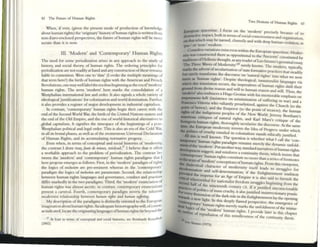 42 The: Future: of Iluman Rights
When, If ~r, (given the present mode of production of knowledge
about human rights) the 'originary' historyofhuman rights is written from
non-Euro-enclosed perspectives, the future ofhuman rights will be mOT
e
secure than it is now.
HI. 'Modern' and 'Contemporary' Human Rights
The need for SOme periodiz,:uion ari~ in any approach to the study of
history, and social theory, of human rights. The ordering principles for
periodization are not readily at hand and any constnJcnon ofthese remains
liable to contention. Were one to 'date' (I evoke the multiple meanings of
that term here!) the birth ofhum.m rights with the American and French
Revolutions, one mayweil label the era thusbcginningasthe eraof'modetn'
human rights. The term 'modem' here marks the consolidation of a
Westphalian international law and order. It also signals a whole variety of
ideological ~ustifications' forcolonization and world domination. Further,
it also provides a register of major developmem in industrial capitalism.
In contrast, 'contemporary' human rights begin d1t~ir career with the
end ofthe Second World War, the birth ofdn: United Nations system and
the end ofthe Old Empire, and the rise ofworld historical alternatives to
global capitalism. It signifies the timespace of the beginnings of a POSt-
Westphali;,m political and legal order. This is also an era of the Cold War,
in all its brutal ph~, as well as ofthe momentous Universal Declaration
of Human Rights, :lIld its accumulating normative progt'ny.
Even when. in terms of conceptual and social histories of 'modernity.
the contrast I draw may,faute de mkux, misiead,27 I believe that it offers
a workable OlIpproach to the problem of periodization. The contrast be-
tween the 'modem' and 'contemporary' human rights paradigms that I
here propose emerges as follows. First, in the 'modem' paradigm ofrights
the logics of oxlusion are pre-eminent whereas in dle 'contemporary'
paradigm the logics of indusioll are paramount. Second, the relationship
between human rights languages and governance. conduct and practices
differ markedly in the two paradigms. Third,the 'modem' enunciation of
human rights was almost ascetic; in contrast, contemporary enunciations
present a carnival. Fourth, contemporary paradigm inverts the inherent
modernist relationship between Iwmall rigHIs and Huma" sltjJmllg.
My description ofthe paradigms is distinctly oriented to the EuropC'an
imagination abouthllman rights.An adequate historiogr.tphywill, ofcourse,
as indicated, locate the originatingIanguagcsoOlUmall rights far beyond the
77 At. k~SI In teons of COflcrplU~1 ~nd socl..1 hlslones, see Remh..rdt Kouclk<'k
(2002).
Two Notions of Iluman Rights 43
European spacetime. J focus on the 'modem' pred~1 L __
" bo I . Yuc:cause of Its
desuuctlve ImpaCt, t 1 111 terms ofsocial consciousness. d '
I h be
n orgam.zauon
on that w IIC may named, clumSily and with d....p h I '
, ..... uman VIO anon as
'ptt_' or 'non- modern. '
Countless vanations exist even within the Ell""'....... '
'Vr~ n spacetIme. Moder_
OIty w;I!o constructed there as oppositional to the)n ' , .
tradiUons ofHcllenic thougllt, as any rcaderofLeo S:;,en~ cons~fUlted by
'The Three Waves of Modemity,2tI surely kno"- Th"" ods
germma .essay,
....... e m em typically
nwks the advent ofsecularization ofstate fomlati·.... p ~ ha' , '
C . . ... ra......ccs t t steddlly
but su~ly trallSlonns the dISCOUrse on 'natural righ~' ' h
'h 'gh , . IIUO W at we now
~ as . uman ~ ts. DesPite rheological, iusrutturahst languages via
whICh dlls translation occurs the im.....ratives ofh 'gh'
nd fr d
·· ' r - ulllan rl ts shift their
grou om IVine reason and will to human reason and "':11 Th h
'1!KXk- ' I b I .... . Uste
m a so em races a lugo GrotiliS with his memorable e, h :
__ '-'I' (. . . . . np aslSon
_ •.,-._malfa oa I mSlstence on minimization of rr: . .
Francisc Vi " sUllerlllg III war) and a
o Ittona who valiantly proselytized, against the Church (to the
;no~~~~y~.and the Emperor (to the point of treason), the human
ts.o e I~ l(;enous peoples of the New World. Jerem Bentham's
IIOCOnous crltlques of natural rights and fUrl M _ .> .~
bourgeo h ' ' a'A 5 cnuque of the
Cimr til IS
E uman rights, tho.rOl~ghly secularize the diSCOUrse. At the same
Ibt • , e uropean moder~lty IIlvcnts the Idea of Pr~ under which
A1J
PO.~ICS ofcruelty entailed 111 colonialism stands ethicaHYJ'ustifi d
"liS ISwell known The " wh " ,
Imlpora ' h . . .qucstlon IS ether what I call the 'con-
IIImtofJ ' u: an ~Ights paradigm remains merely the dynamic unfold_
devdopm e m em. Put an~ther way, Standard rutrntives ofhul11an rights
'~ ent suggc=St, and remforce a continuity thesis wh,'ch" h
- ....lIlporary' h . h ' InSISts t at
IDthe tnts f' ~ma~ ng ts c~nstitute no more than aseries offootnotes
dar · ~ III em concepllons ofhuman rights. From this vi .
~~::::~~l a~~ar::I~~ of ~od~rui~ itself leads to stru;:~t;
PI'Ovickd th . etermmanon; If the Enlightenment tradition
c:nticaJ wh e lJ~petus for an Age of Empi~ it is also said to fUrnish the
ICCond ~r:::~al ~or nationalist freedom struggles beginning from the
Phctices ofpol' .Ie n~netcenth century CE. If it justified unconscionable
ForCVerydirne Itl~S 0 mass crucl~ i~ alsojustified insurrectionary pr:uris.
IOwards a new r;:g1lon °
l frh~darkslde 111 the Enlightenment lay the opening
' _ I It. n tillS deeply Clawed .
rnporary' h ' perspective, the emergence of
IleQllogiCS of thell;~an rl~1S merely ~arks the unfoldmellt ofthe imlna_
... OUthne of re lid· o;:tern hu~an.nghts. I provide later in this chapter
.. p lanOn of tillS mIndlessness of the cOlltinuity thesis.
ko Stn uss (1975).
 