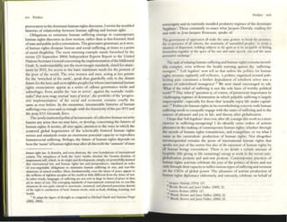 XVI Prc:face
provocation to the dominant human rights discourse, I revisit tht: troubled
historits of relationship between human sujfmlfl and human righlJ.
Obligations to minimize human suffering emerge in contcrnponry
human rigl1ts discourse as slow 1110tion, rather than as Cast-forward. kind
ofsUte and public policy orientations. The generative gnmmars, as it were,
of human rights dissipate hwm.1I and social suffering, at times to a point
of social illegibility. The most stunning example stmds furnished by the
recent (23 $(:ptember 2(04) Independent Expens Report to the United
Nations Sccrctuy Genc=ral concerning the implementation ofthe Millennw
Goals. It. undcrsundably, sets the most meagrt' standards, slated for attain-
ment by 2015, for 2CCCSS to the basic minimum needs for the poorest of
the poor of the world. The wise women and men, acting as loco parmtfi
for the 'wretched of the earth', speak thus guardedly only to the distant
future for the here-and-nowrighllw peoples for whom international human
rights enunciations appear as a series of callous governance tricks and
subterfuges. Even amidst the 'war ou terror', against the nomadic multi-
tudes6 that now wa~ myriad 'wars ofterror', the portfolio ofthe 'progres-
si~ implementation' of the social and economic remains cruelly thc=
same as ever before. In thc= mc=antime, innumC=r.lble histories of human
suffc=ringcriss-cross and co-minglc= with the historicity ofthc= pre-9f11 and
the post-9f11 Grounds uro.
Thc= newly instituted political hc=nneneutic ofcollective human security
haunts any S('nsc that we may have, or develop, concerning the futurc=s of
human rights. It invitc=s. all over again, attention to the ways in which the
scattered global hegemonies of the eclectically fostered human rights
nomlS and standards retain an enormous potential capacity to reproduce
human/social suffering. Perhaps, the future of human rights depends on
how the 'reason' ofhuman rights may after all discredit the 'Ullftason' ofsute
hUINIf ~ts £rw. It diSturbs. and even destroyS, the ~ry foundatklns of mternational
comity. The ti~places of Ixxh the 'wal"l' render obsoIcu- the GrotLan doctrane of
ImIptJPnltPWL bdli, ""itich, in Its ongm and development. simpl); yet p<M"erfully; Insisted
that intenu.oonal law, and human nghts bw and jurisprudence:. stipullted an order
of nOli-negotiable obhgatlons 10 numntlze human suffering in WoIr, and war-lib:
Situations of uuled ronnlC1. More fundamentlLlly; CVl:n the IIInes of pc~e appear 10
the mmiOl1~ of rlghdess peoples of the world as little different from the limes of war.
III other wurds, l~nguagc5 ofsufferLng are not writ as large LIItimes of peace as they
art: In tulles ofw.u. The emcrging sundards of international crLlllullll.aw In war·hke
situations do not qUite extend to 5yt;temallC, sustained, Ind planned peae«m~ denials
ofthe nght 10 SltlShcoon oftmk hunun needs, such as food, clotIlLng, howlng, and
health.
6Th aLbpt the figure ofthought so COtl(;Cm:LI 10 Mw;:had Hardt and AnlOmo N~
(2002. 2004).
-
Preface lWIl
sovereignty and its variously installed predatory regimes of the dominant
'leg:alitlcs'. These constmtly re-enact what Jacques D<:mda, readlllg for
and with us Jean-Jacques Rousseau. speaks of:
The govemmeIH or oppression all make the same gesUlre: to break the pre'iCncc,
the ccrprcscnce of all citizellS, the unanimity of 'asscmbled peoples,' to create a
situalioll of di~pen;ion. holding subjttts so rar Ip2.rt as to Ix- mcapable of reelmg
themscl-w:s togt"ther III the ~pace of the one and !MOle speech, one and the s:tOle
. L '
persUaslVC exclI.'lIIge.
The task ofrdating human suffering and human rights renullls incred-
ibly complex, even without the health warning against the 'suffering-
mongcrs,.8 'Left legalists' now tell us that unless the politics for human
rights remains vigilantly self-reflexive, 'a politics org:lIlizcd around pub-
licizing pain constitutes a further degradation of subaltern selves into a
species of subcivilized nonagcncy'.? We now stand encouraged to ask:
'What if the relief of suffering is not the sole basis of worthy political
work?,lo This "141a1 if question is, ofcourse, ofparamoum importance in
'challenging regimes ofdomination in which palpable suffering is largely
imperceptible', especially for those that 'actually enJOY hfe under capital-
ism'. tl Politics/or human rights In its overwhellningconcern with human
suffering needs to coequally engage with the states ofsuffering and to the
sources of pleasure and joy 111 !tfe, and theory, after globalization.
I hope that 'left legalism' does flOt, after all, consign tins work to a mere
exercise in suffering-ll1on~ring! I do identify SOnte: orders of activist
pleasures in thc making ofcontemporary human rights, whether through
the moods of human rights romanticism, and evangelism, or via what I
name as the carnivalistic production of human rights. Not altogether
inconsequential remains the prose of international human rights that
speaks not just ofthe ewr~ but also of lJ~ rnjoymtnr of human rights by
all human beings everywhe~. There is no doubt a certain amount of
biophilic (life giving or life sustaining) energy at work in the recent anti-
globalization protests and anti-war protests. Contemporary practices of
human rights activism celebrate the joys of the politics of desire and not
only through their capacity to inflict various types ofsuffering and torment
on the CEOs of global power. The pleasures of otetivist production of
human rights diplomacy elaborately, and variously, celebrate on behalfof
7Jacques Dtmcb (1976) 137.
8 W<:ndy Brown :md J:U1ct I blley (2O(2) 22.
9 Lauren Ikrbm (2002) 127.
10 Wendy Brown and Janet 1!alley (2002) 22.
11 Wendy Brown and Jaoct lIalley (2002) 22.
 