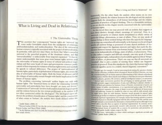 ______________________~
6
What is Living and Dead in Relativism?
I. The Universality Thesis
T his assertion (hat 'contemporary' human rights arc 'universal' has
come under formidable attack from the standpoints of relativlslll
antifoundationalislll, and multiculturalism. The idea of the universal it;
human sciences is typically associated with the project ofuniversalh'ation.
In particular, with and evcr since Marx. we know that 'what is named as
univenal is the parochial property of the dominant culture. and that
'universalizability' is indissociable from imperial expansion': It thus ft-
mains understandable that some grass roots human rights activi~ts ass~il
the universality of human rights in terms of cultural and political impe~
rialism and that some heads of states and govcnuncnts construct J lIstifi~
cations oftheir impunity for violation ofhuman rights norms and standards
by appeals to cultural differences. The project of 'universalization' of
human rights, particularly ofglobalization ofhuman rights, also SU'aIIlSthe
idea of universality of human rights. Both the fonns of advocacy and of
the critique ofuniversality remain fraught with fateful implications for the
future of human nghts.
The problem concerning 'universals' neither begins nor ends with
human rights. The 'historical fonns in which the relationslup between
universality and particularity have been thought' are many and dlvCrse.2
Construction of'universals' involves both analyticaland ideological aspects
and the relation between the two remain problematic as the analytic is all
too often constructed within the ideological.) The ideological aspect ad-
dresses the problem ofjllstification of'human rights' and the comtructioll
of what counts as 'human'; the analytic then stands defined wnlllli this
I Judllh Outler (2000) 15.
2ErncslO Lacbu (1996) 22. See also the rceelll converulion hctW~~1I Judllh nuder,
£tnnto lxbu, and SbvoJ ~'lck (2000).
) As the MlITXlan and, more recently, the femlllist and lesblgay/tnmg.:nder cntlqllC
havt: amply shown .
What IS LIVing :md Dead in Rebnvism? 161
fi'arTlcWOrk. On the other hand, the analytic often inSISts 011 its own
auwnomy;4 indeed, the relation between the idcolOglcal and the alulyuc
.uggests both the sltuatrtiness of all human knowledge and the relative
auconomy of practices of logical thmlang. This is a fOrlludable territory,
»-'e sec shonly in thiSchapter merely COllcerned wah the 'umvcrsahty'
of human rights.
[n this mood then one may proc«d With an analytic tlut suggests at
least three distinct, though related, meanings of 'univers.al'. First. in a
unlveTS31, a property or relation stands instamiated in whole variety of
particular things, phenomena, or state of affairs. Thus, we may speak of
bunul1 beings as those sentient beings who have the capacity for language.
Orwc may say, somewhat self-referentially: to be hUlllan is to be privileged
amidst all sentient beings as possessed of some shared auributes of rec-
ognition and respect for dignitary interests and rights that mark the dis-
unction between human from non-human belllgs.5 Second, universality
IDlY occur independently ofthings, states ofaffairs, or phenomena. Thus.
to take rather a complex and difficult example, one may speak of hulJlan
rights as natural rights,independent ofand available against political'things',
lUtes ofafTain, or phenomena. Tlllfd, one may say that all universals arc
"hommal', that is just a matter of naming these within one linguistic
practice or protocol. From tillS sundpoint. the ciaimthat human rights arc
univcTS:l.I signifies access to a widely shared linguistic convention.6
~ Dttadc"s 2gO, for t'X1Inpk, I ~~ an ImerC"Stmg book raISIng the quC"StIOn whether
1httc em be a Marxian,:IS dlSlulCt from a bourp!. throryofZcroI Likewise, one may
.... TKKWIWsundmg all our findy nuanced undersundmg orthe culwral t"mbalment
oldomgsciellCC whnhcrthcre nuy be such thll1gsasa Manoan ({)f"~n post-Marxian!)
chtnusuy. physia, genetics, hft" SClCllCn, arofl(:ialmtclhgcna' 5C1('ncn, or astrooomy.
5 Animal rights mOW"mems qUcst)Ofl UliS privllcgmg on VlIOOUS grounds. InstTU-
Dlrnwist grounds suggest mimmlzanon of !>lin and suffering to amlTlills whether as
tources offood and numtlon for humans, beasts ofburden, mSlrumt"nts ofsports:md
PUn. muru of public enreminment, or as e:q1Crmxm:d guinea pigs. On all these
pounds, h~er expansive:, the range of dullC"S to prevt:1lI mfllctlon of unncccssary
lwnl and suffering. rcmains be clouded by what ...."(' may sull do With animals wlut
_ ought n(V('f quite do with humans. Intrinsic moral grounds In ullmal rights
movements go (unher in relation to a preferred C":Itegory from the above menu of'uses'
ofIlIlIluls. Spirimal vt:gctlnalllsm, for example. inSISts that trunng ammals as :.;ouren
offood for human~ is edncally repugnant with the Idea ofrC"Spc'Ct (or If(e; and the Sollne
....nclple clCICnds to movements for ehmlll;llloll ofalUmal blood sports although It may
toulld odd to describe theS( all aipc'Cts o( $pltltual vegetarianism. In contraSt, move-
rhcnt tow:lrds banlllng cxpcnmeTllal re!l(ueh with proceeds on the pnnclple that
Iri:Nturmg anlrlul fonnJ of SCllueTII h(e as :.;ourcCll for protecllon and promotion o(
hUfn~n and publiC health VIOlates respect (or hfe.
~ In thiS sense. 'uniYelYhty 15 a nalne which undergoes 51glllfiant accruals and
~~I$'. Judith Hutlcr (2000) 24.
 