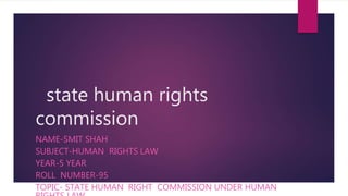 state human rights
commission
NAME-SMIT SHAH
SUBJECT-HUMAN RIGHTS LAW
YEAR-5 YEAR
ROLL NUMBER-95
TOPIC- STATE HUMAN RIGHT COMMISSION UNDER HUMAN
 