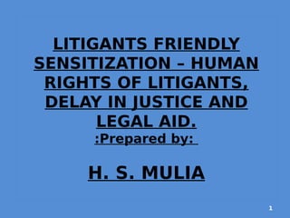 LITIGANTS FRIENDLY
SENSITIZATION – HUMAN
RIGHTS OF LITIGANTS,
DELAY IN JUSTICE AND
LEGAL AID.
:Prepared by:
H. S. MULIA
1
 
