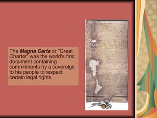 The  Magna Carta  or "Great Charter" was the world's first document containing commitments by a sovereign to his people to respect certain legal rights.  