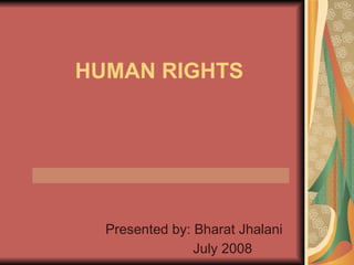 HUMAN RIGHTS Presented by: Bharat Jhalani July 2008 