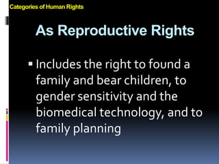 As Reproductive Rights
 Includes the right to found a
family and bear children, to
gender sensitivity and the
biomedical technology, and to
family planning
Categories of Human Rights
 