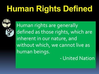 Human Rights Defined
Human rights are generally
defined as those rights, which are
inherent in our nature, and
without which, we cannot live as
human beings.
- United Nation
 