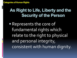 As Right to Life, Liberty and the
Security of the Person
 Represents the core of
fundamental rights which
relate to the right to physical
and personal integrity,
consistent with human dignity.
Categories of Human Rights
 