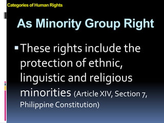 As Minority Group Right
These rights include the
protection of ethnic,
linguistic and religious
minorities (Article XIV, Section 7,
Philippine Constitution)
Categories of Human Rights
 