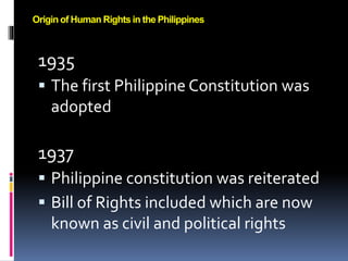 1935
 The first Philippine Constitution was
adopted
1937
 Philippine constitution was reiterated
 Bill of Rights included which are now
known as civil and political rights
Origin of Human Rights in the Philippines
 