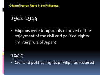 1942-1944
 Filipinos were temporarily deprived of the
enjoyment of the civil and political rights
(military rule of Japan)
1945
 Civil and political rights of Filipinos restored
Origin of Human Rights in the Philippines
 