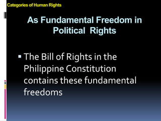 As Fundamental Freedom in
Political Rights
 The Bill of Rights in the
Philippine Constitution
contains these fundamental
freedoms
Categories of Human Rights
 