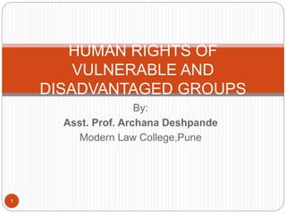 By:
Asst. Prof. Archana Deshpande
Modern Law College,Pune
HUMAN RIGHTS OF
VULNERABLE AND
DISADVANTAGED GROUPS
1
 