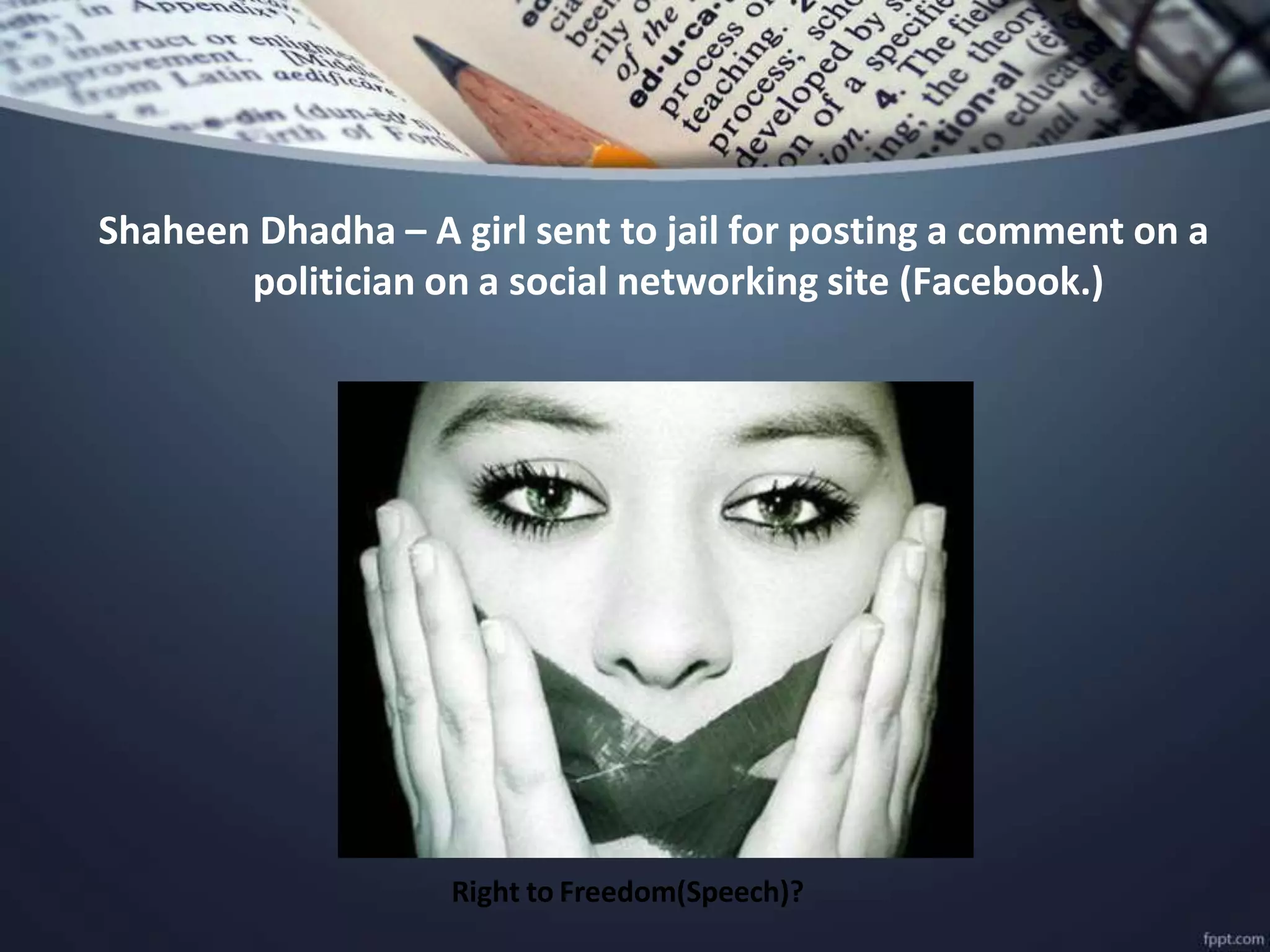 Shaheen Dhadha – A girl sent to jail for posting a comment on a
politician on a social networking site (Facebook.)
Right to Freedom(Speech)?
 