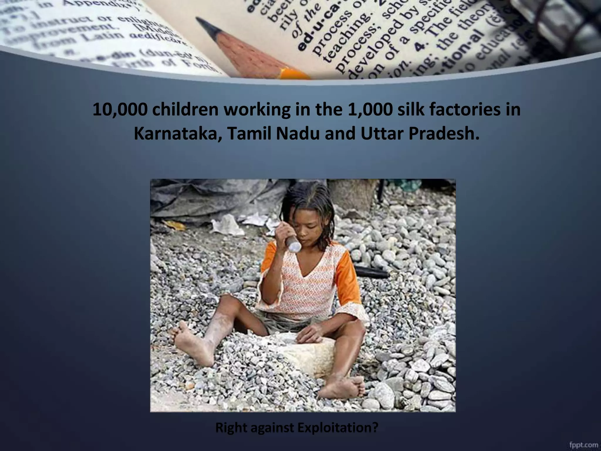 10,000 children working in the 1,000 silk factories in
Karnataka, Tamil Nadu and Uttar Pradesh.
Right against Exploitation?
 