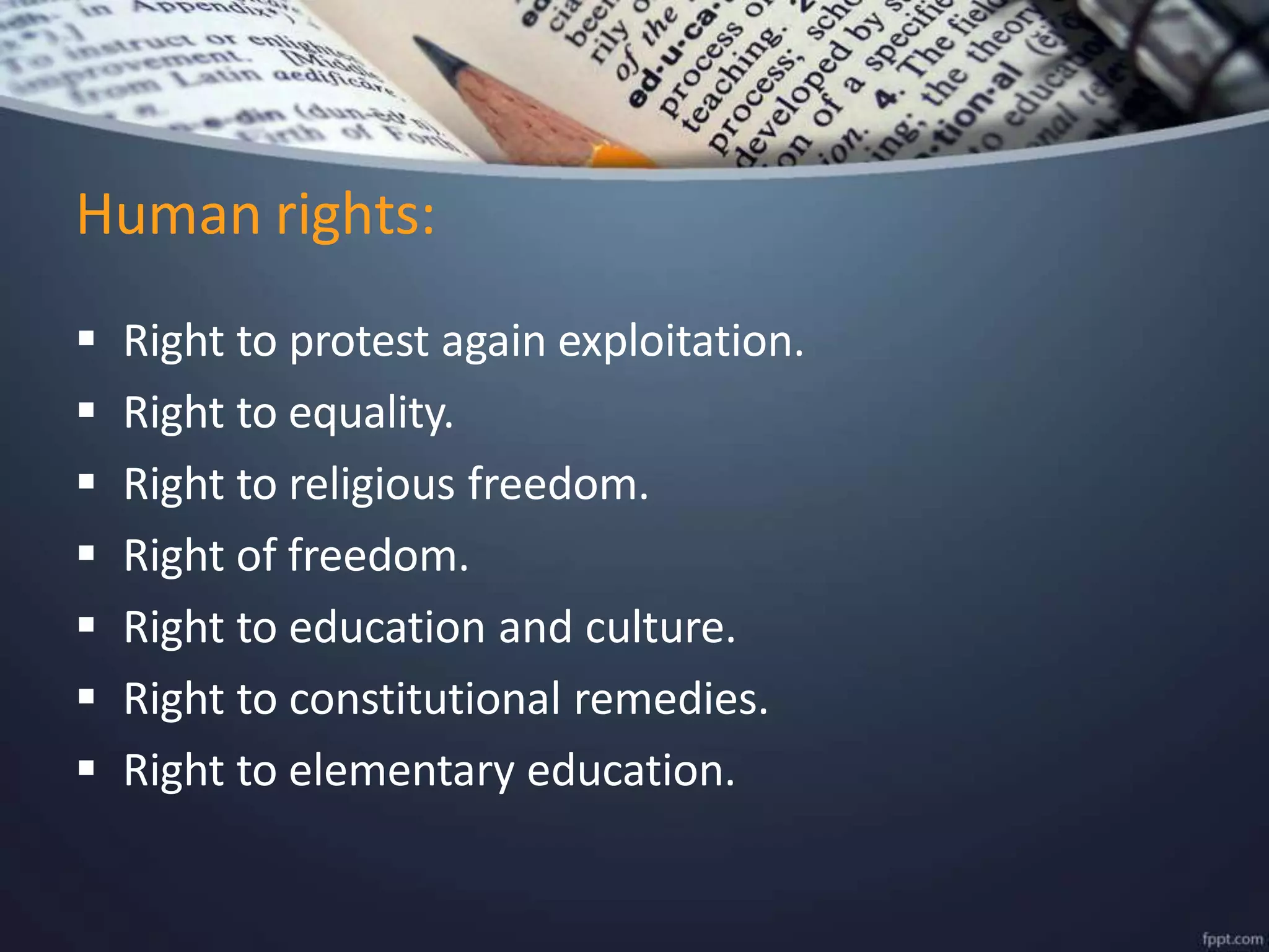  Right to protest again exploitation.
 Right to equality.
 Right to religious freedom.
 Right of freedom.
 Right to education and culture.
 Right to constitutional remedies.
 Right to elementary education.
Human rights:
 