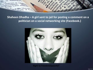 Shaheen Dhadha – A girl sent to jail for posting a comment on a
politician on a social networking site (Facebook.)
Right to Freedom(Speech)?
 