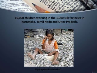 10,000 children working in the 1,000 silk factories in
Karnataka, Tamil Nadu and Uttar Pradesh.
Right against Exploitation?
 