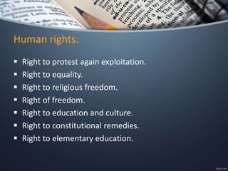  Right to protest again exploitation.
 Right to equality.
 Right to religious freedom.
 Right of freedom.
 Right to education and culture.
 Right to constitutional remedies.
 Right to elementary education.
Human rights:
 