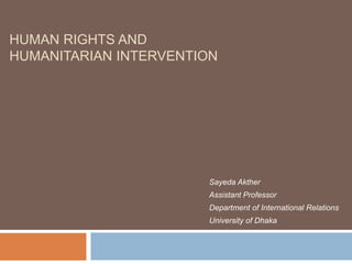 HUMAN RIGHTS AND
HUMANITARIAN INTERVENTION
Sayeda Akther
Assistant Professor
Department of International Relations
University of Dhaka
 