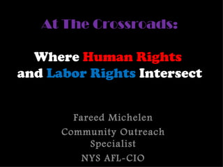 At The Crossroads:

  Where Human Rights
and Labor Rights Intersect


        Fareed Michelen
      Community Outreach
           Specialist
          NYS AFL-CIO
 