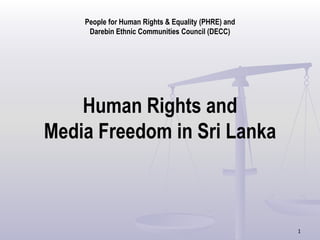 People for Human Rights & Equality (PHRE) and
     Darebin Ethnic Communities Council (DECC)




    Human Rights and
Media Freedom in Sri Lanka



                                                    1
 