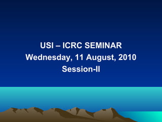 USI – ICRC SEMINAR
Wednesday, 11 August, 2010
Session-II

 
