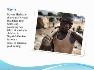 Marcas Bleshdale
shows in HR watch
that Since 2010,
acute lead
poisoning has
killed at least 400
children in
Nigeria’s Zamfara
State as a
result of artisanal
gold mining.
Nigeria
 
