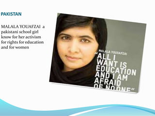 PAKISTAN
MALALA YOUAFZAI a
pakistani school girl
know for her activism
for rights for education
and for women
 