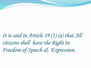 It is said in Article 19 (1) (a) that All
citizens shell have the Right to
Freedom of Speech & Expression.
 