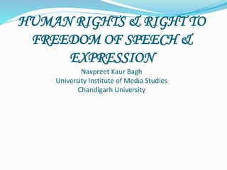 HUMAN RIGHTS & RIGHT TO
FREEDOM OF SPEECH &
EXPRESSION
Navpreet Kaur Bagh
University Institute of Media Studies
Chandigarh University
 