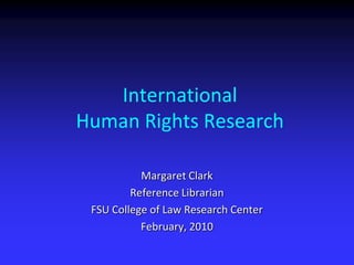International  Human Rights Research Margaret Clark Reference Librarian FSU College of Law Research Center February, 2010 