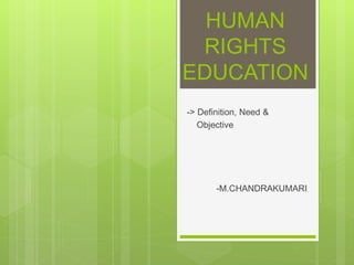 HUMAN
RIGHTS
EDUCATION
-> Definition, Need &
Objective
-M.CHANDRAKUMARI
 