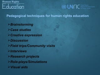 Pedagogical techniques for human rights education

Brainstorming
Case studies
Creative expression
Discussion
Field trips/Community visits
Interviews
Research projects
Role-plays/Simulations
Visual aids
 