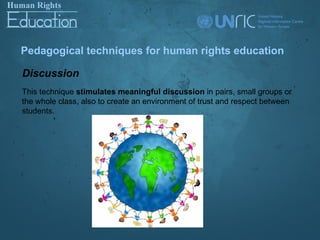 Pedagogical techniques for human rights education

Discussion
This technique stimulates meaningful discussion in pairs, small groups or
the whole class, also to create an environment of trust and respect between
students.
 