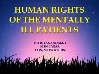HUMAN RIGHTS
OF THE MENTALLY
ILL PATIENTS
NITHIYANANDAM. T
MSN, I YEAR,
CON, MTPG & RIHS.
 