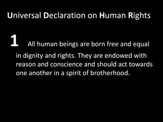 Universal Declaration on Human Rights


1    All human beings are born free and equal
  in dignity and rights. They are endowed with
  reason and conscience and should act towards
  one another in a spirit of brotherhood.
 
