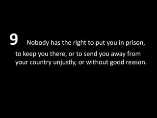 9   Nobody has the right to put you in prison,
to keep you there, or to send you away from
your country unjustly, or without good reason.
 