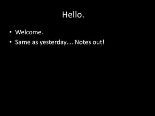 Hello.
• Welcome.
• Same as yesterday…. Notes out!
 