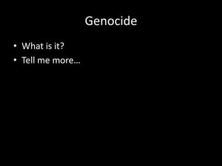 Genocide
• What is it?
• Tell me more…
 