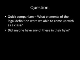 Question.
• Quick comparison – What elements of the
  legal definition were we able to come up with
  as a class?
• Did anyone have any of these in their h/w?
 