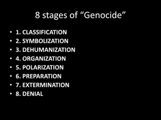 8 stages of “Genocide”
•   1. CLASSIFICATION
•   2. SYMBOLIZATION
•   3. DEHUMANIZATION
•   4. ORGANIZATION
•   5. POLARIZATION
•   6. PREPARATION
•   7. EXTERMINATION
•   8. DENIAL
 