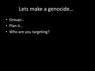 Lets make a genocide…
• Groups..
• Plan it...
• Who are you targeting?
 